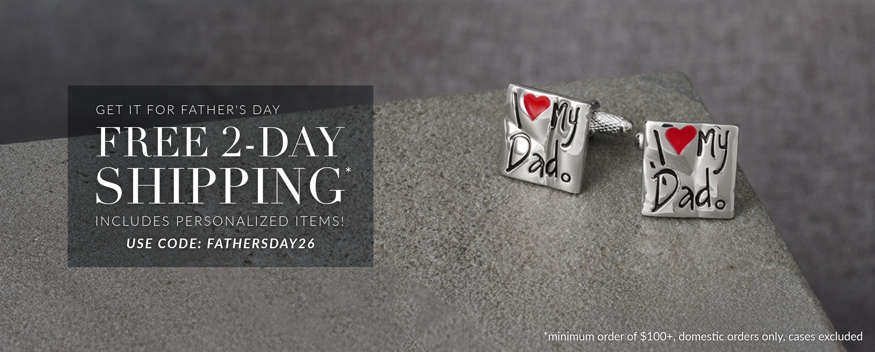 Free 2-Day Shipping Orders $100+
Includes Personalized Items!
Use Code: FATHERSDAY26
*DOMESTIC ONLY & Excludes Cases