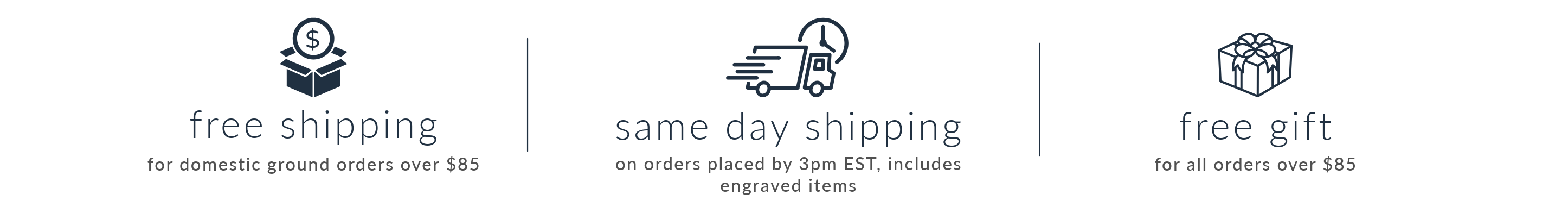 Free Shipping for domestic ground orders over $85. Same Day Shipping on orders placed by 3pm EST. Free Gift for all orders over $85.